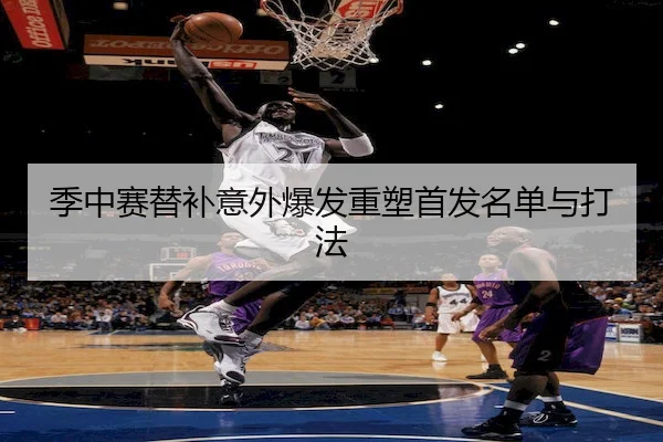 季中赛替补意外爆发重塑首发名单与打法